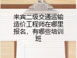 来宾二级交通运输造价工程师在哪里报名，有哪些培训班