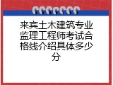 来宾土木建筑专业监理工程师考试合格线介绍具体多少分