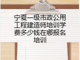 宁夏一级市政公用工程建造师培训学费多少钱在哪报名培训