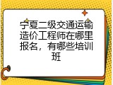 宁夏二级交通运输造价工程师在哪里报名，有哪些培训班