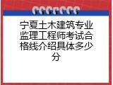 宁夏土木建筑专业监理工程师考试合格线介绍具体多少分