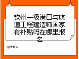 钦州一级港口与航道工程建造师国家有补贴吗在哪里报名