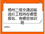 梧州二级交通运输造价工程师在哪里报名，有哪些培训班