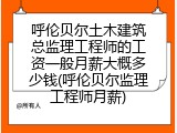 呼伦贝尔土木建筑总监理工程师的工资一般月薪大概多少钱(呼伦贝尔监理工程师月薪)