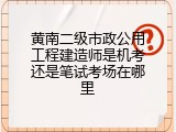 黄南二级市政公用工程建造师是机考还是笔试考场在哪里