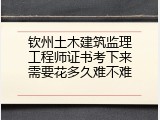 钦州土木建筑监理工程师证书考下来需要花多久难不难