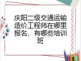 庆阳二级交通运输造价工程师在哪里报名，有哪些培训班