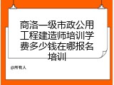 商洛一级市政公用工程建造师培训学费多少钱在哪报名培训