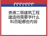 贵港二级建筑工程建造师需要学什么科目呢哪些内容