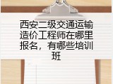 西安二级交通运输造价工程师在哪里报名，有哪些培训班