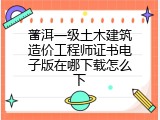 普洱一级土木建筑造价工程师证书电子版在哪下载怎么下