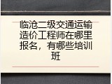 临沧二级交通运输造价工程师在哪里报名，有哪些培训班
