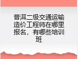 普洱二级交通运输造价工程师在哪里报名，有哪些培训班