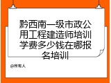 黔西南一级市政公用工程建造师培训学费多少钱在哪报名培训