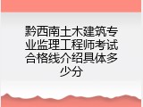 黔西南土木建筑专业监理工程师考试合格线介绍具体多少分