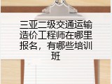 三亚二级交通运输造价工程师在哪里报名，有哪些培训班