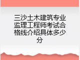三沙土木建筑专业监理工程师考试合格线介绍具体多少分
