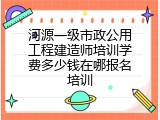 河源一级市政公用工程建造师培训学费多少钱在哪报名培训