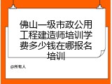 佛山一级市政公用工程建造师培训学费多少钱在哪报名培训