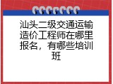 汕头二级交通运输造价工程师在哪里报名，有哪些培训班