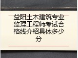 益阳土木建筑专业监理工程师考试合格线介绍具体多少分
