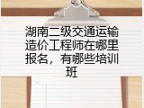 湖南二级交通运输造价工程师在哪里报名，有哪些培训班