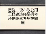 恩施二级市政公用工程建造师是机考还是笔试考场在哪里