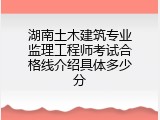 湖南土木建筑专业监理工程师考试合格线介绍具体多少分