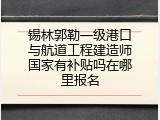 锡林郭勒一级港口与航道工程建造师国家有补贴吗在哪里报名