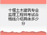 十堰土木建筑专业监理工程师考试合格线介绍具体多少分