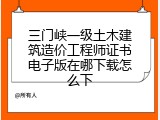三门峡一级土木建筑造价工程师证书电子版在哪下载怎么下
