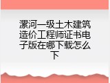 漯河一级土木建筑造价工程师证书电子版在哪下载怎么下