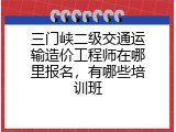 三门峡二级交通运输造价工程师在哪里报名，有哪些培训班