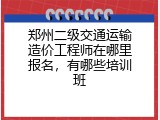 郑州二级交通运输造价工程师在哪里报名，有哪些培训班