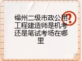 福州二级市政公用工程建造师是机考还是笔试考场在哪里