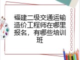 福建二级交通运输造价工程师在哪里报名，有哪些培训班