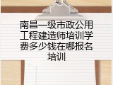 南昌一级市政公用工程建造师培训学费多少钱在哪报名培训