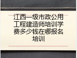 江西一级市政公用工程建造师培训学费多少钱在哪报名培训
