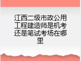 江西二级市政公用工程建造师是机考还是笔试考场在哪里