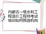 内蒙古一级水利工程造价工程师考试培训如何挑选机构