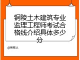铜陵土木建筑专业监理工程师考试合格线介绍具体多少分