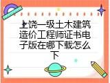 上饶一级土木建筑造价工程师证书电子版在哪下载怎么下