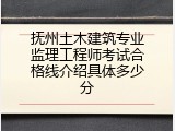 抚州土木建筑专业监理工程师考试合格线介绍具体多少分