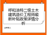 呼和浩特二级土木建筑造价工程师最新补贴政策详情分析