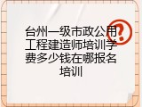 台州一级市政公用工程建造师培训学费多少钱在哪报名培训