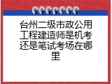 台州二级市政公用工程建造师是机考还是笔试考场在哪里