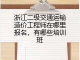 浙江二级交通运输造价工程师在哪里报名，有哪些培训班