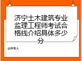 济宁土木建筑专业监理工程师考试合格线介绍具体多少分
