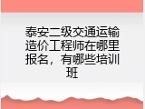 泰安二级交通运输造价工程师在哪里报名，有哪些培训班