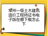 常州一级土木建筑造价工程师证书电子版在哪下载怎么下